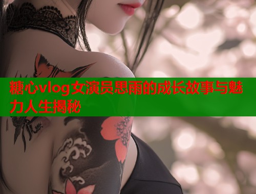 糖心vlog女演员思雨的成长故事与魅力人生揭秘  第1张