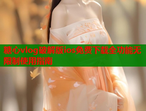 糖心vlog破解版ios免费下载全功能无限制使用指南  第1张