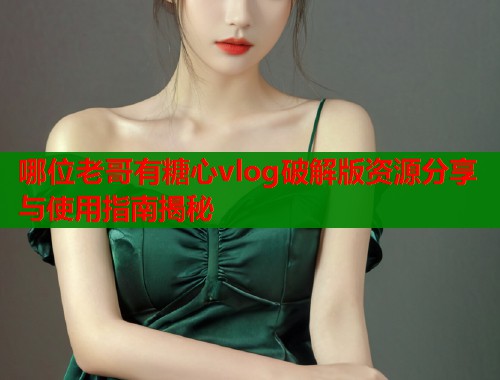 哪位老哥有糖心vlog破解版资源分享与使用指南揭秘  第1张