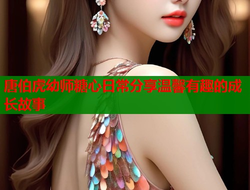 唐伯虎幼师糖心日常分享温馨有趣的成长故事  第1张