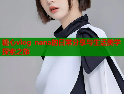 糖心vlog nana的日常分享与生活美学探索之旅  第1张
