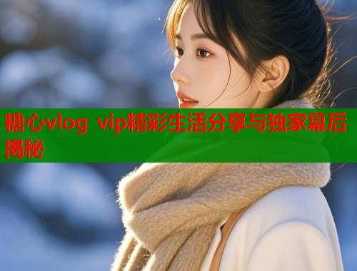 糖心vlog vip精彩生活分享与独家幕后揭秘  第1张