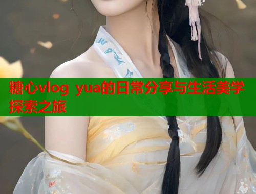 糖心vlog yua的日常分享与生活美学探索之旅  第1张