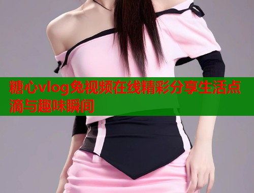 糖心vlog兔视频在线精彩分享生活点滴与趣味瞬间  第2张