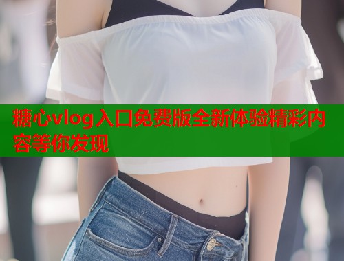 糖心vlog入口免费版全新体验精彩内容等你发现  第1张