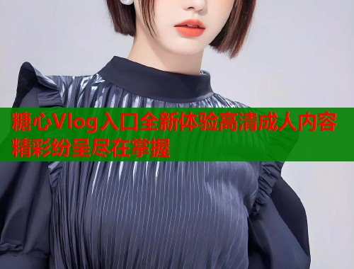 糖心Vlog入口全新体验高清成人内容精彩纷呈尽在掌握  第1张
