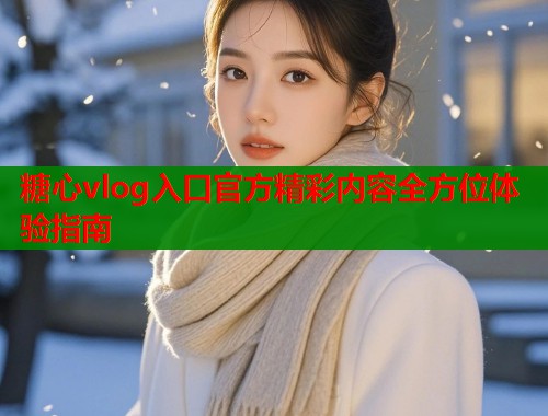 糖心vlog入口官方精彩内容全方位体验指南  第1张