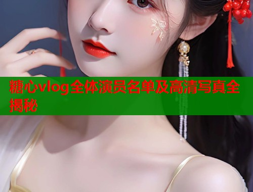 糖心vlog全体演员名单及高清写真全揭秘  第1张