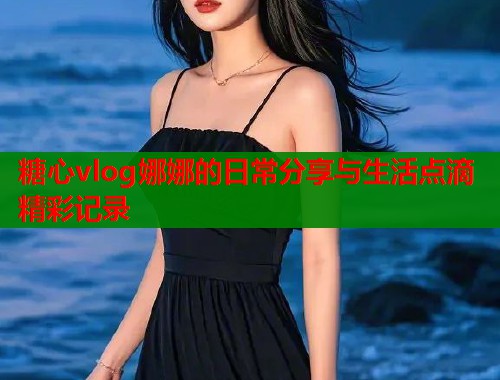 糖心vlog娜娜的日常分享与生活点滴精彩记录  第1张