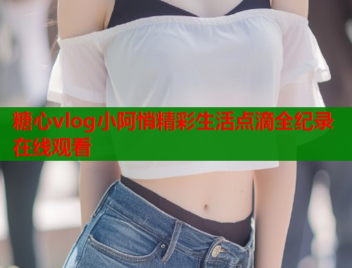 糖心vlog小阿悄精彩生活点滴全纪录在线观看  第1张