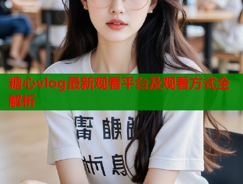 糖心vlog最新观看平台及观看方式全解析  第1张