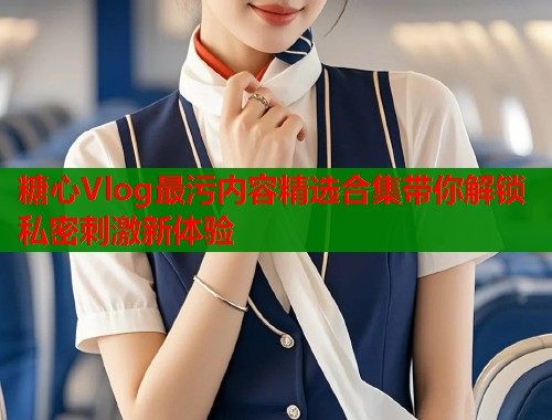 糖心Vlog最污内容精选合集带你解锁私密刺激新体验  第1张