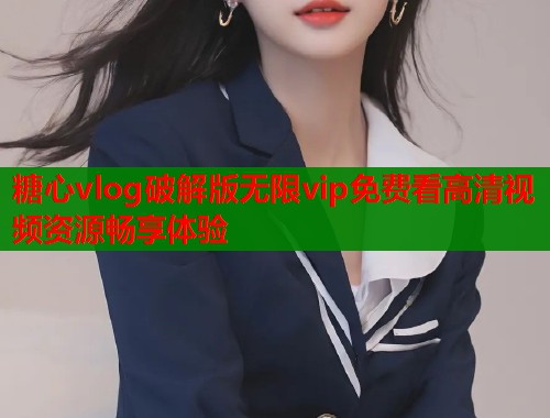 糖心vlog破解版无限vip免费看高清视频资源畅享体验  第1张