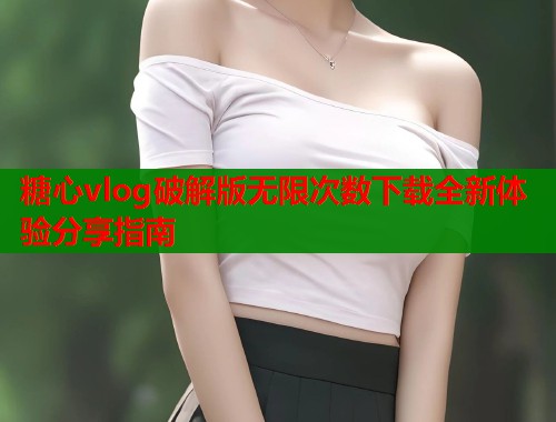 糖心vlog破解版无限次数下载全新体验分享指南  第1张