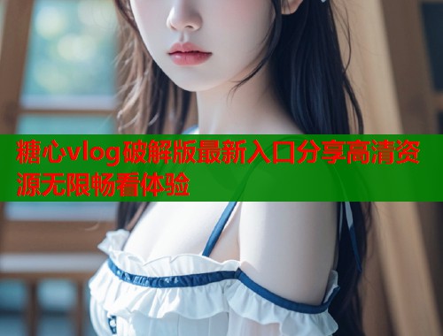 糖心vlog破解版最新入口分享高清资源无限畅看体验  第1张