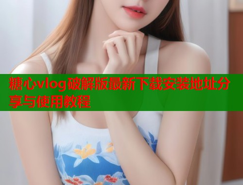 糖心vlog破解版最新下载安装地址分享与使用教程  第1张