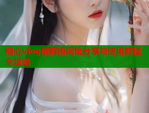 糖心vlog破解版网址分享与使用教程全攻略  第1张