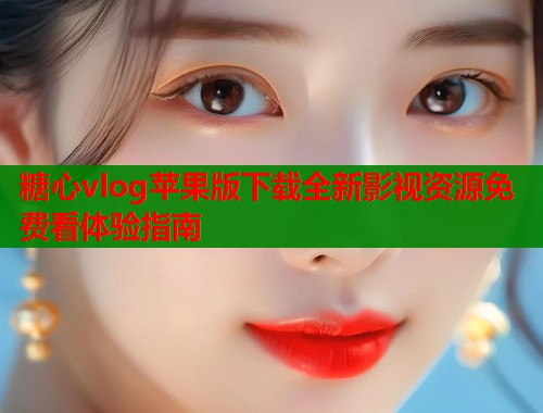 糖心vlog苹果版下载全新影视资源免费看体验指南  第1张