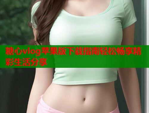 糖心vlog苹果版下载指南轻松畅享精彩生活分享  第1张
