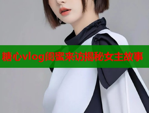 糖心vlog闺蜜来访揭秘女主故事  第1张