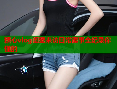 糖心vlog闺蜜来访日常趣事全纪录你懂的  第1张