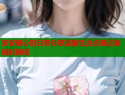 安安糖心的日常分享温馨生活点滴记录精彩瞬间  第1张