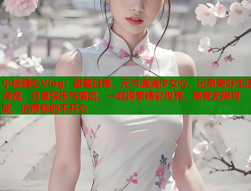 小桃糖心Vlog：甜蜜日常、元气满满少女心，记录美好生活点滴，分享快乐与感动，一起探索精彩世界，感受无限可能，治愈你的不开心  第1张