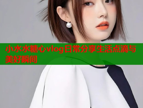 小水水糖心vlog日常分享生活点滴与美好瞬间  第1张