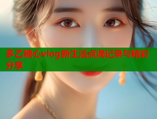 多乙糖心vlog新生活点滴记录与精彩分享  第1张