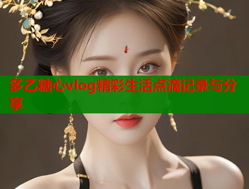 多乙糖心vlog精彩生活点滴记录与分享  第1张