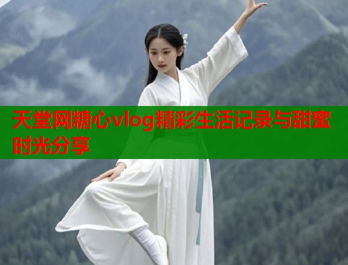 天堂网糖心vlog精彩生活记录与甜蜜时光分享  第2张