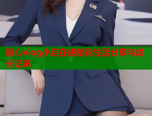 糖心vlog小巨在线精彩生活分享与成长记录  第2张