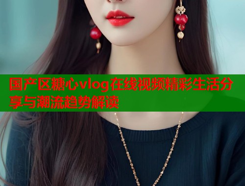 国产区糖心vlog在线视频精彩生活分享与潮流趋势解读  第1张