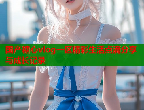 国产糖心vlog一区精彩生活点滴分享与成长记录  第1张
