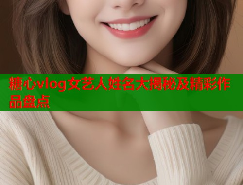 糖心vlog女艺人姓名大揭秘及精彩作品盘点  第1张