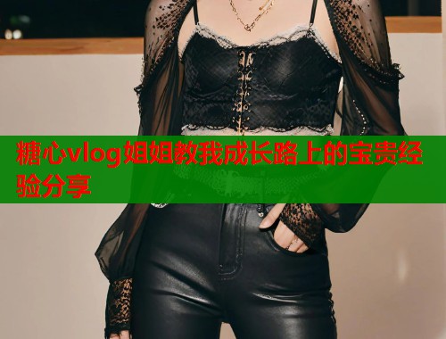 糖心vlog姐姐教我成长路上的宝贵经验分享  第1张