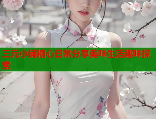 三元小铺糖心日常分享美味生活趣味探索  第1张