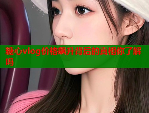 糖心vlog价格飙升背后的真相你了解吗  第1张