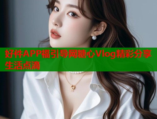 好件APP福引导网糖心Vlog精彩分享生活点滴  第1张