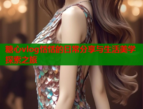 糖心vlog恬恬的日常分享与生活美学探索之旅  第1张