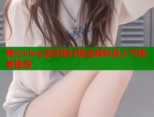 糖心vlog演员排行榜全解析及人气榜单推荐  第1张
