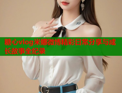 糖心vlog米娜微博精彩日常分享与成长故事全纪录  第1张