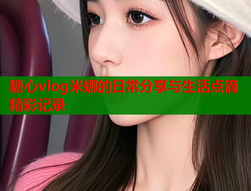 糖心vlog米娜的日常分享与生活点滴精彩记录  第1张