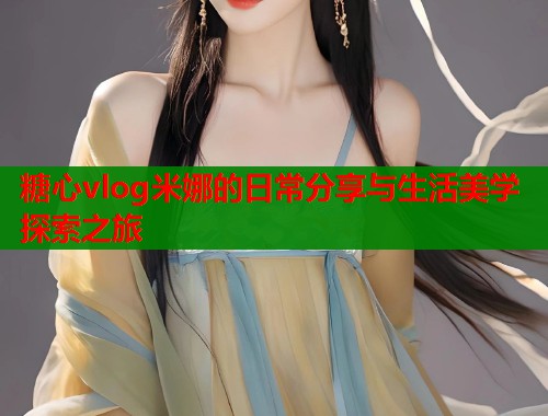 糖心vlog米娜的日常分享与生活美学探索之旅  第1张