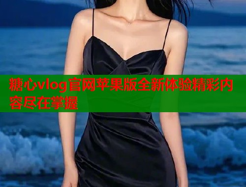糖心vlog官网苹果版全新体验精彩内容尽在掌握  第2张