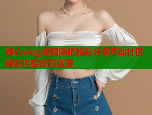 糖心vlog官网贴吧精彩分享互动社区精彩内容尽在这里  第2张