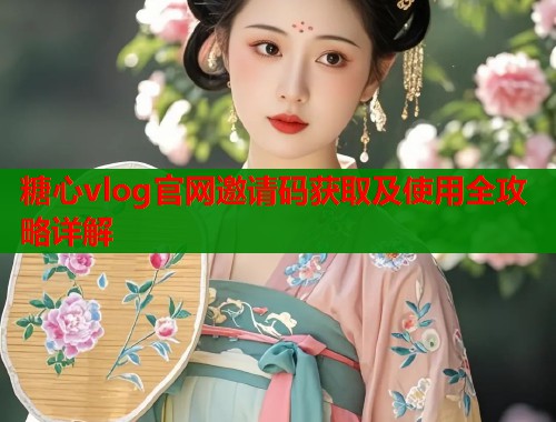 糖心vlog官网邀请码获取及使用全攻略详解
