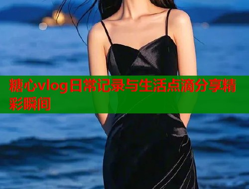 糖心vlog日常记录与生活点滴分享精彩瞬间