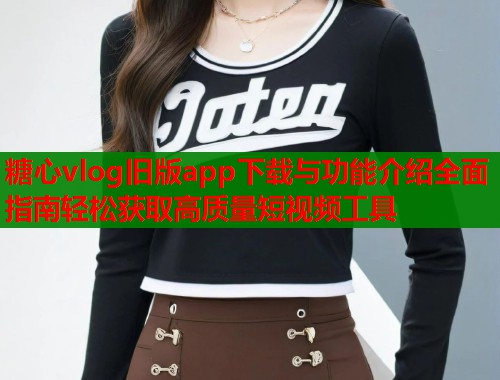 糖心vlog旧版app下载与功能介绍全面指南轻松获取高质量短视频工具