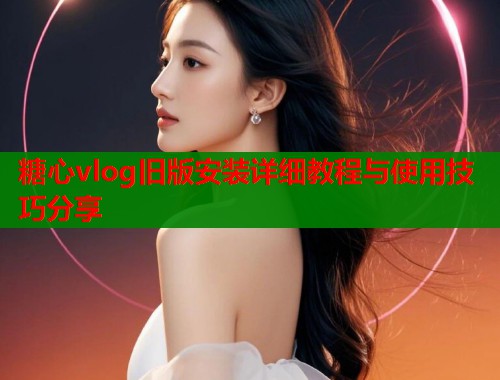 糖心vlog旧版安装详细教程与使用技巧分享